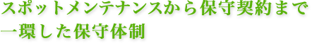 スポットメンテナンスから保守契約まで一環した保守体制